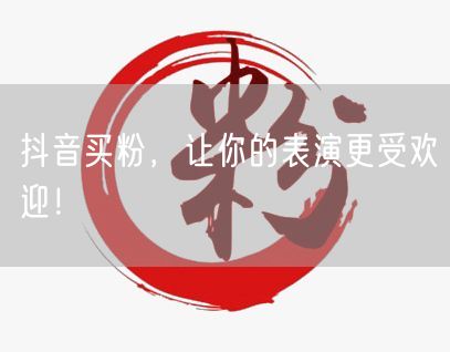 抖音买粉，让你的表演更受欢迎！