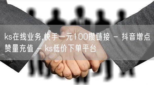 ks在线业务,快手一元100攒链接 - 抖音增点赞量充值 - ks低价下单平台