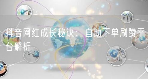 抖音网红成长秘诀：自助下单刷赞平台解析