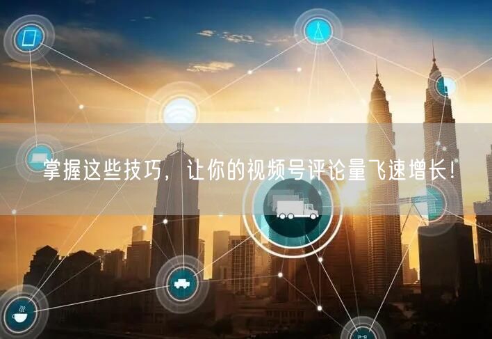 掌握这些技巧，让你的视频号评论量飞速增长！