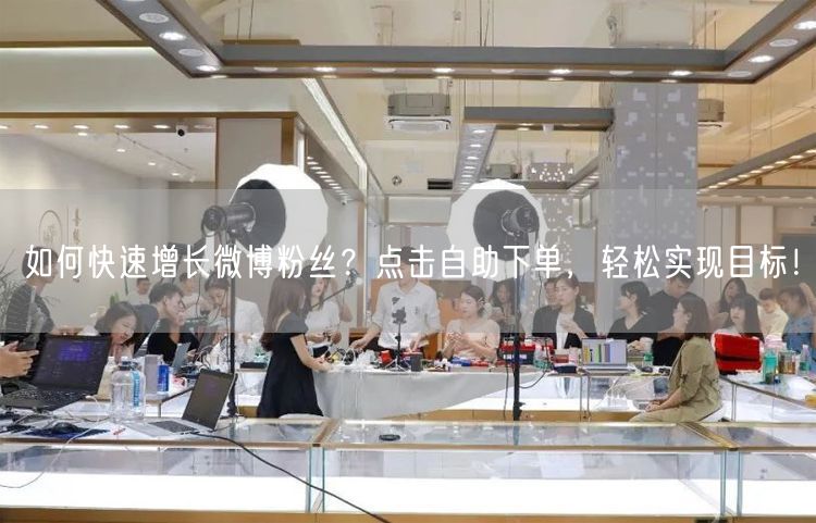如何快速增长微博粉丝？点击自助下单，轻松实现目标！