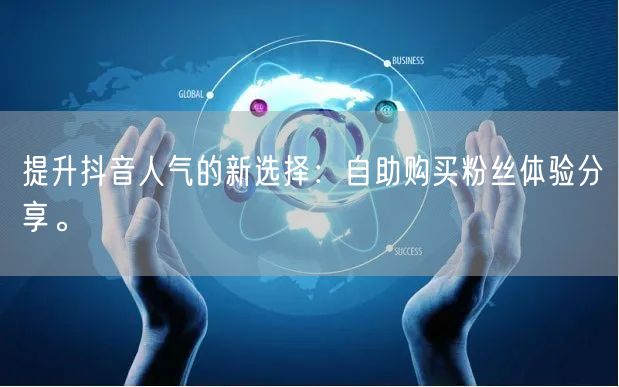 提升抖音人气的新选择：自助购买粉丝体验分享。