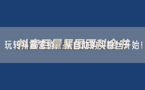 玩转抖音营销，从自助购买粉丝开始！