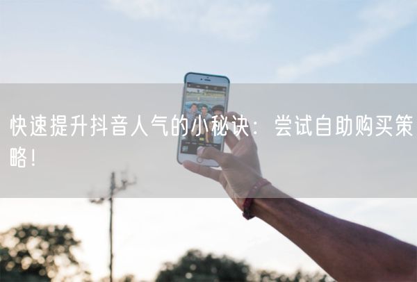 快速提升抖音人气的小秘诀：尝试自助购买策略！