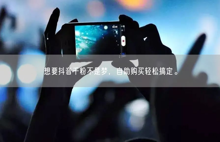 想要抖音千粉不是梦，自助购买轻松搞定。