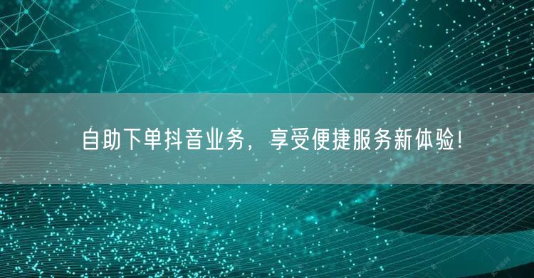 自助下单抖音业务，享受便捷服务新体验！