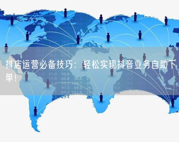 抖店运营必备技巧：轻松实现抖音业务自助下单！